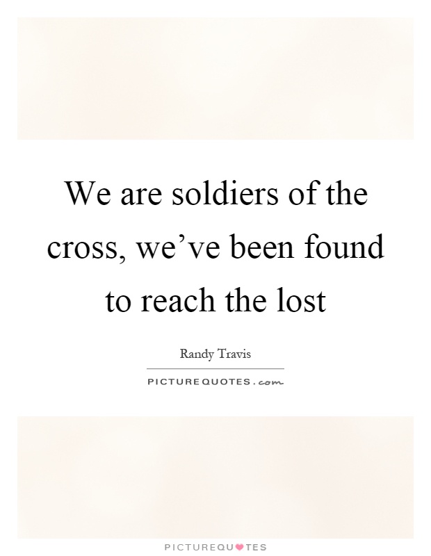 We are soldiers of the cross, we've been found to reach the lost Picture Quote #1
