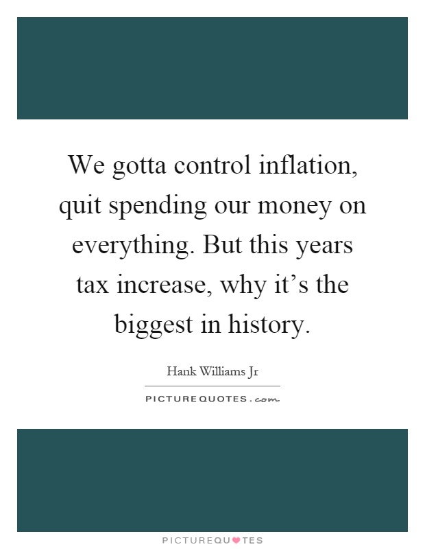 We gotta control inflation, quit spending our money on everything. But this years tax increase, why it's the biggest in history Picture Quote #1