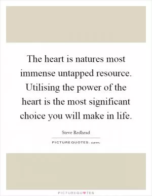 The heart is natures most immense untapped resource. Utilising the power of the heart is the most significant choice you will make in life Picture Quote #1