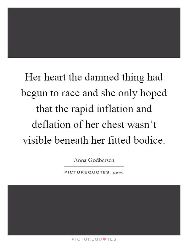 Her heart the damned thing had begun to race and she only hoped that the rapid inflation and deflation of her chest wasn't visible beneath her fitted bodice Picture Quote #1