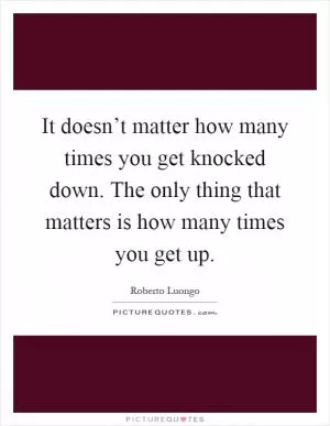 It doesn’t matter how many times you get knocked down. The only thing that matters is how many times you get up Picture Quote #1
