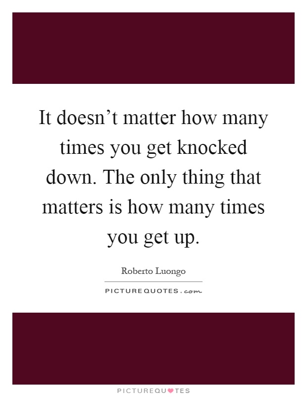 It doesn't matter how many times you get knocked down. The only thing that matters is how many times you get up Picture Quote #1