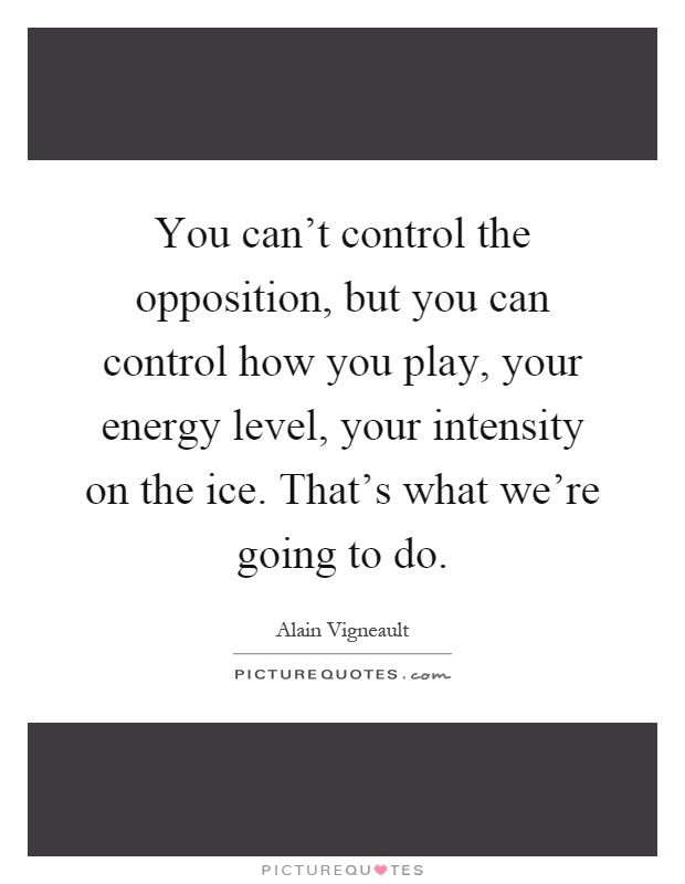 You can't control the opposition, but you can control how you play, your energy level, your intensity on the ice. That's what we're going to do Picture Quote #1