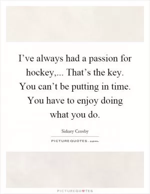 I’ve always had a passion for hockey,... That’s the key. You can’t be putting in time. You have to enjoy doing what you do Picture Quote #1