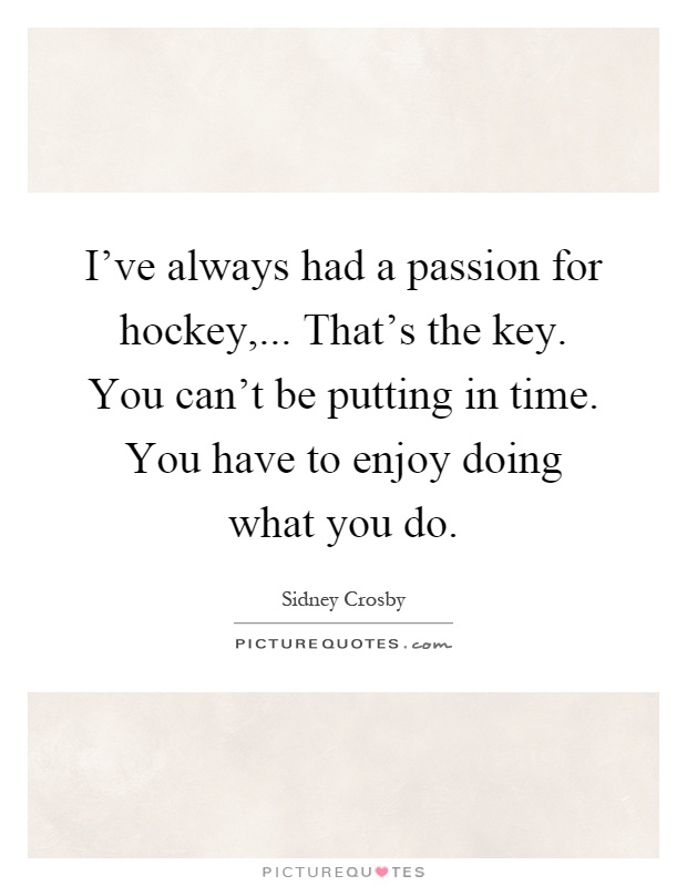 I've always had a passion for hockey,... That's the key. You can't be putting in time. You have to enjoy doing what you do Picture Quote #1