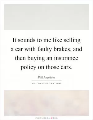 It sounds to me like selling a car with faulty brakes, and then buying an insurance policy on those cars Picture Quote #1