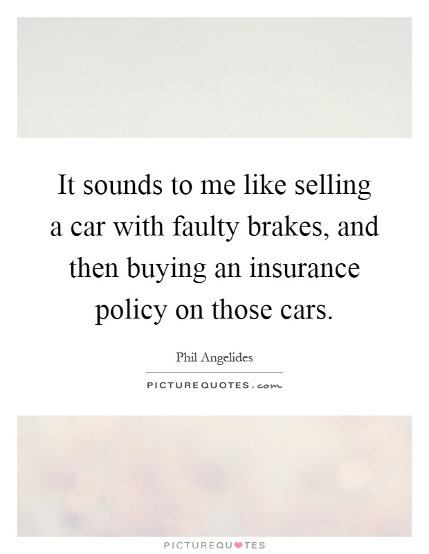 It sounds to me like selling a car with faulty brakes, and then buying an insurance policy on those cars Picture Quote #1