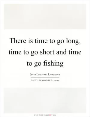 There is time to go long, time to go short and time to go fishing Picture Quote #1