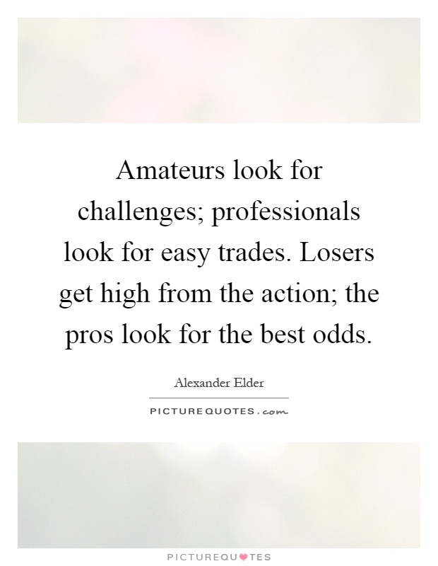Amateurs look for challenges; professionals look for easy trades. Losers get high from the action; the pros look for the best odds Picture Quote #1