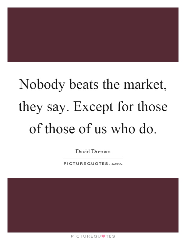 Nobody beats the market, they say. Except for those of those of us who do Picture Quote #1