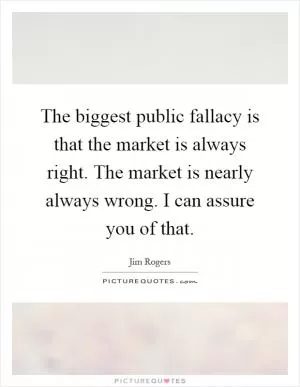 The biggest public fallacy is that the market is always right. The market is nearly always wrong. I can assure you of that Picture Quote #1
