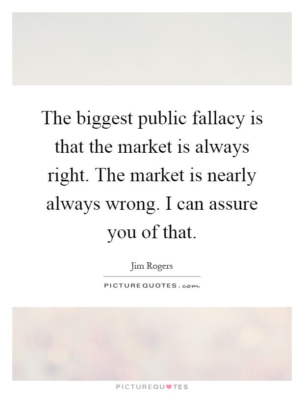 The biggest public fallacy is that the market is always right. The market is nearly always wrong. I can assure you of that Picture Quote #1