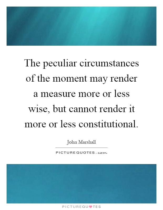 The peculiar circumstances of the moment may render a measure more or less wise, but cannot render it more or less constitutional Picture Quote #1