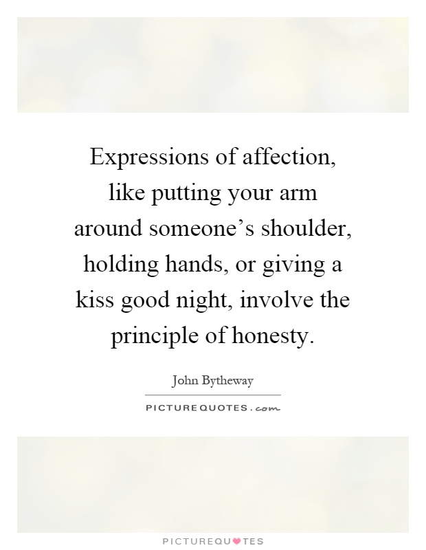 Expressions of affection, like putting your arm around someone's shoulder, holding hands, or giving a kiss good night, involve the principle of honesty Picture Quote #1