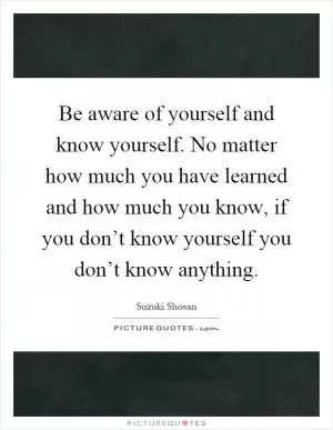 Be aware of yourself and know yourself. No matter how much you have learned and how much you know, if you don’t know yourself you don’t know anything Picture Quote #1