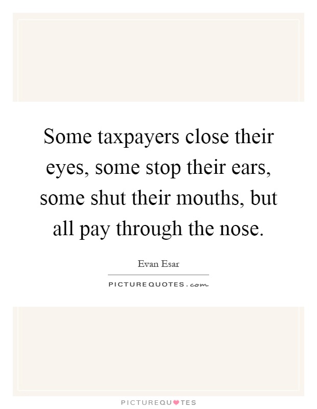 Some taxpayers close their eyes, some stop their ears, some shut their mouths, but all pay through the nose Picture Quote #1