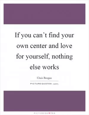 If you can’t find your own center and love for yourself, nothing else works Picture Quote #1