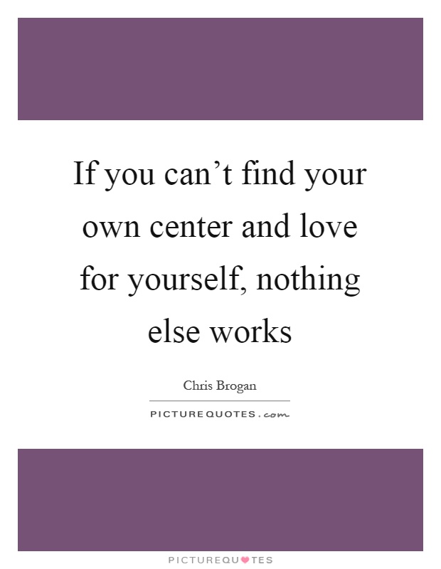 If you can't find your own center and love for yourself, nothing else works Picture Quote #1