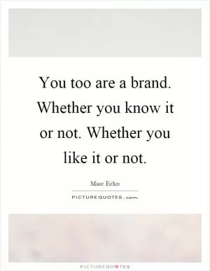 You too are a brand. Whether you know it or not. Whether you like it or not Picture Quote #1