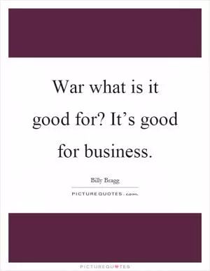 War what is it good for? It’s good for business Picture Quote #1