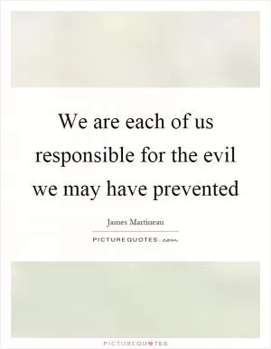 We are each of us responsible for the evil we may have prevented Picture Quote #1