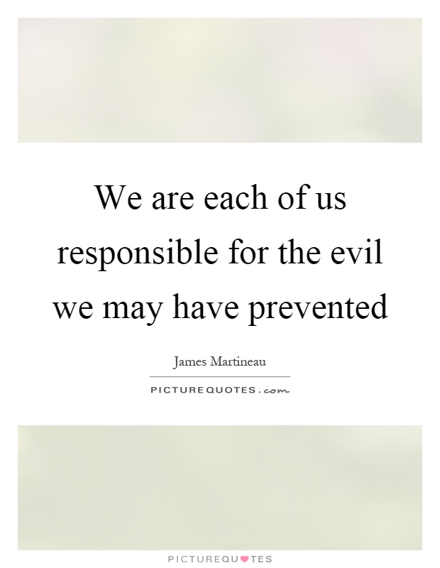 We are each of us responsible for the evil we may have prevented Picture Quote #1