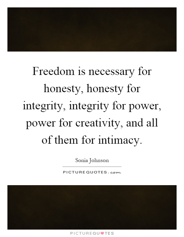 Freedom is necessary for honesty, honesty for integrity, integrity for power, power for creativity, and all of them for intimacy Picture Quote #1