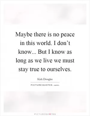 Maybe there is no peace in this world. I don’t know... But I know as long as we live we must stay true to ourselves Picture Quote #1