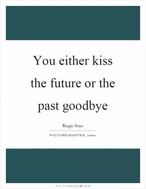 You either kiss the future or the past goodbye Picture Quote #1