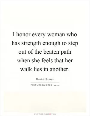 I honor every woman who has strength enough to step out of the beaten path when she feels that her walk lies in another Picture Quote #1