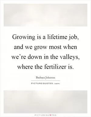 Growing is a lifetime job, and we grow most when we’re down in the valleys, where the fertilizer is Picture Quote #1