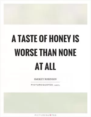 A taste of honey is worse than none at all Picture Quote #1