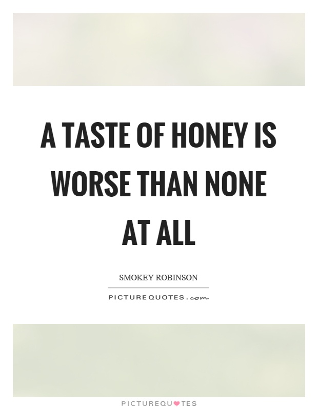 A taste of honey is worse than none at all Picture Quote #1