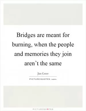 Bridges are meant for burning, when the people and memories they join aren’t the same Picture Quote #1