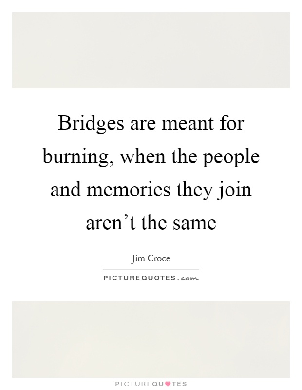 Bridges are meant for burning, when the people and memories they join aren't the same Picture Quote #1