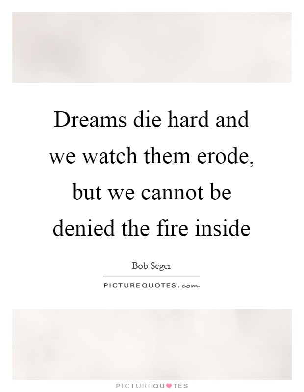 Dreams die hard and we watch them erode, but we cannot be denied the fire inside Picture Quote #1