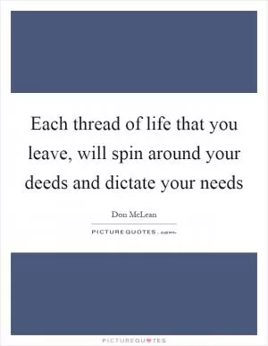 Each thread of life that you leave, will spin around your deeds and dictate your needs Picture Quote #1