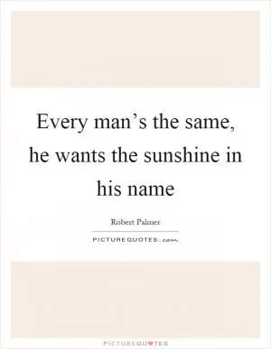 Every man’s the same, he wants the sunshine in his name Picture Quote #1