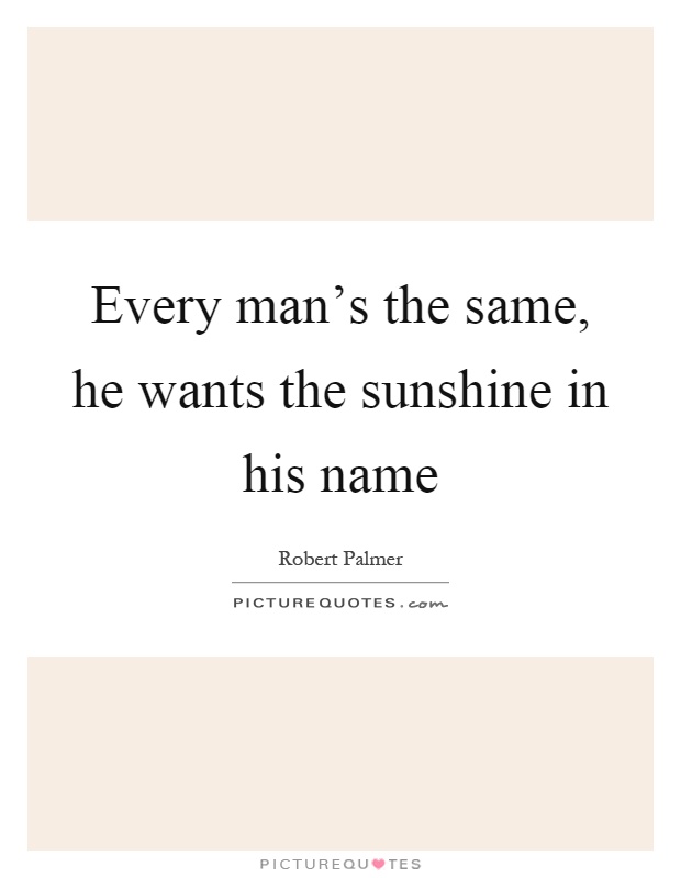 Every man's the same, he wants the sunshine in his name Picture Quote #1