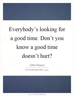 Everybody’s looking for a good time. Don’t you know a good time doesn’t hurt? Picture Quote #1