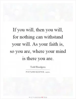If you will, then you will, for nothing can withstand your will. As your faith is, so you are, where your mind is there you are Picture Quote #1