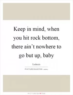 Keep in mind, when you hit rock bottom, there ain’t nowhere to go but up, baby Picture Quote #1