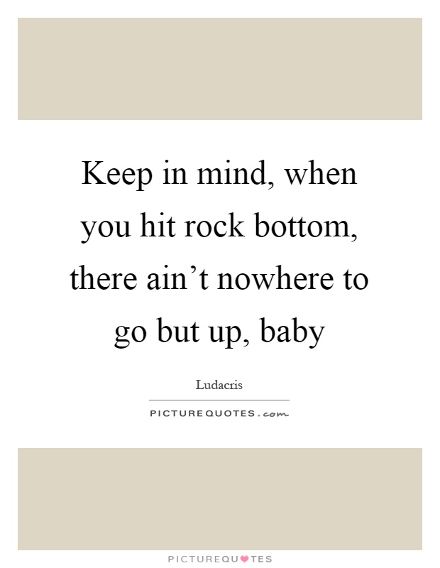 Keep in mind, when you hit rock bottom, there ain't nowhere to go but up, baby Picture Quote #1