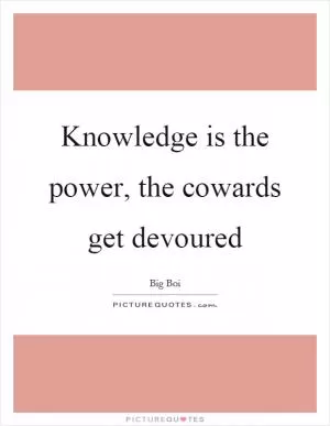 Knowledge is the power, the cowards get devoured Picture Quote #1