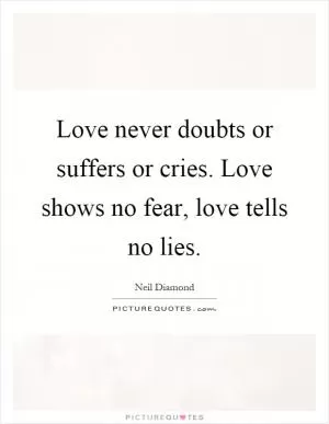 Love never doubts or suffers or cries. Love shows no fear, love tells no lies Picture Quote #1
