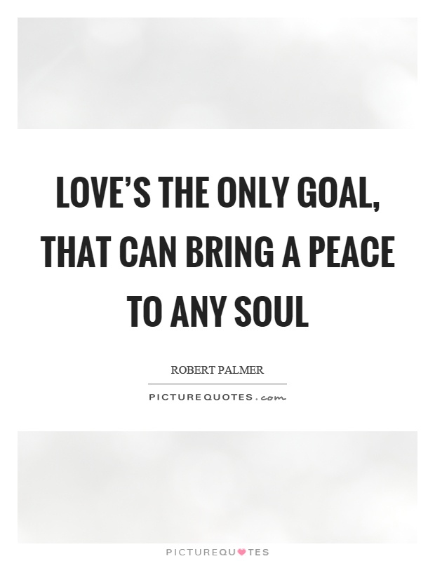 Love's the only goal, that can bring a peace to any soul Picture Quote #1