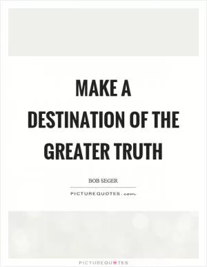 Make a destination of the greater truth Picture Quote #1