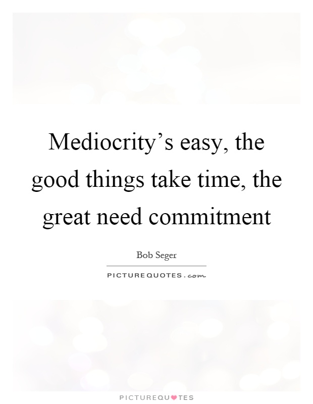 Mediocrity's easy, the good things take time, the great need commitment Picture Quote #1