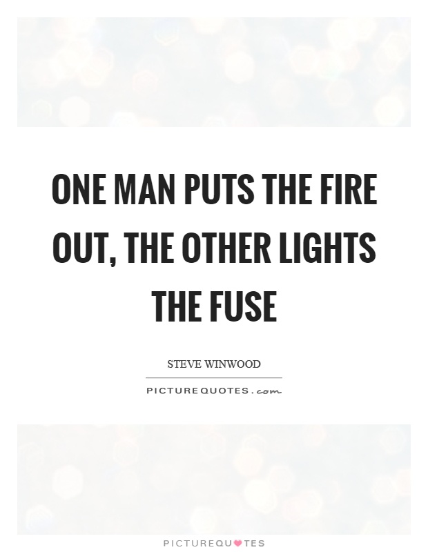 One man puts the fire out, the other lights the fuse Picture Quote #1