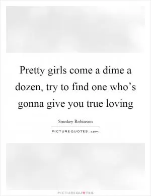 Pretty girls come a dime a dozen, try to find one who’s gonna give you true loving Picture Quote #1